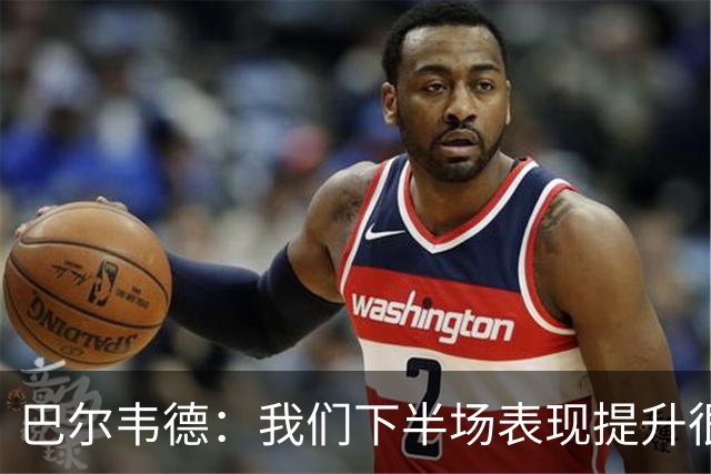 巴尔韦德：我们下半场表现提升很多，展现了球队的风格