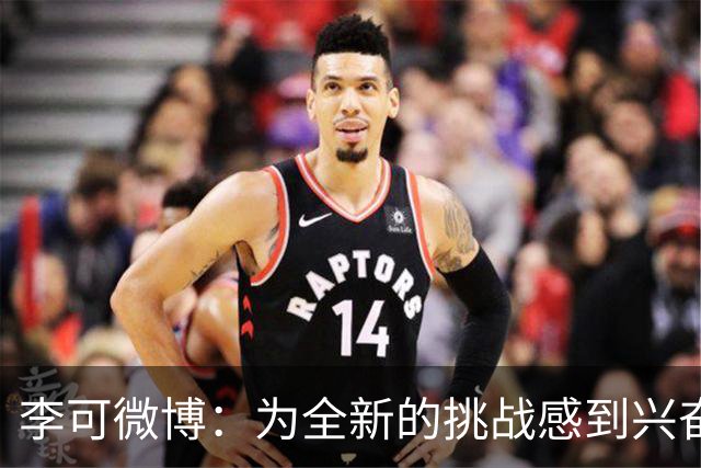 李可微博：为全新的挑战感到兴奋 我已经准备好了