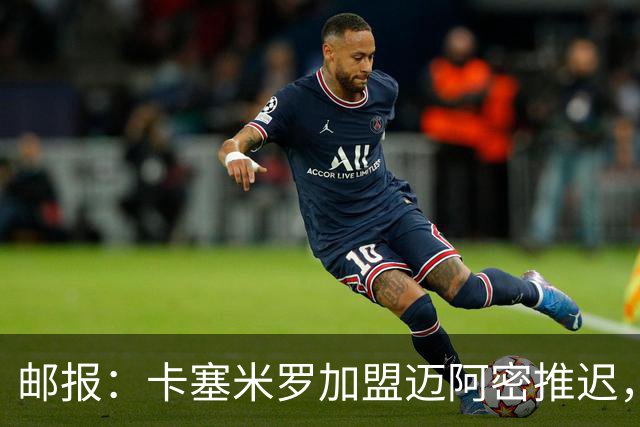 邮报：卡塞米罗加盟迈阿密推迟，洛杉矶银河索要100万美元补偿